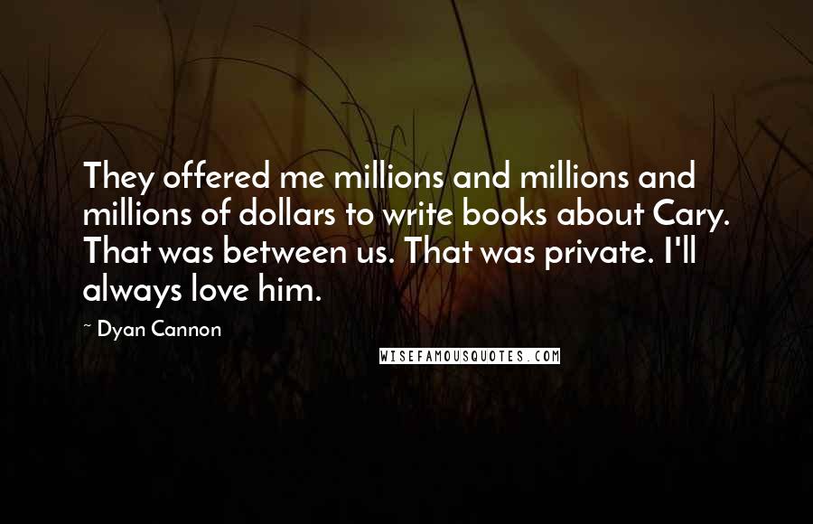 Dyan Cannon Quotes: They offered me millions and millions and millions of dollars to write books about Cary. That was between us. That was private. I'll always love him.