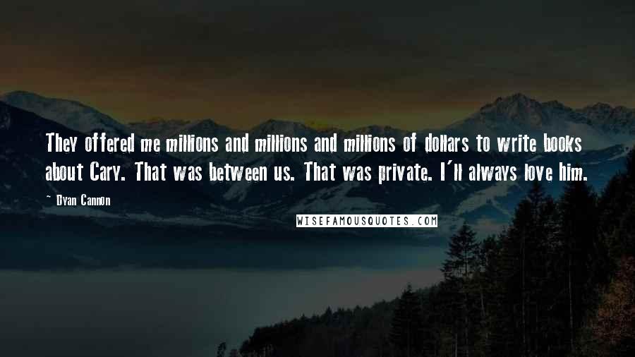 Dyan Cannon Quotes: They offered me millions and millions and millions of dollars to write books about Cary. That was between us. That was private. I'll always love him.
