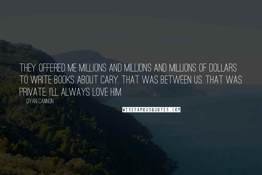 Dyan Cannon Quotes: They offered me millions and millions and millions of dollars to write books about Cary. That was between us. That was private. I'll always love him.