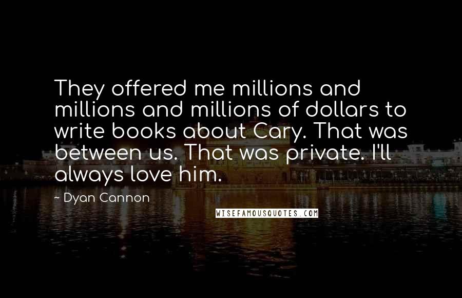 Dyan Cannon Quotes: They offered me millions and millions and millions of dollars to write books about Cary. That was between us. That was private. I'll always love him.