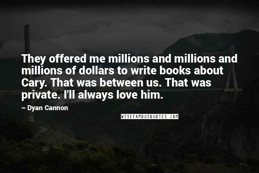 Dyan Cannon Quotes: They offered me millions and millions and millions of dollars to write books about Cary. That was between us. That was private. I'll always love him.