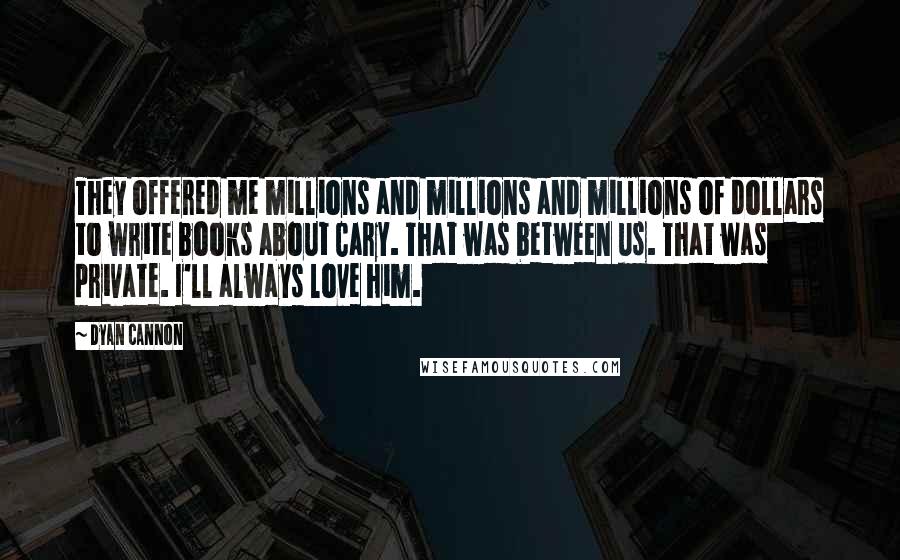 Dyan Cannon Quotes: They offered me millions and millions and millions of dollars to write books about Cary. That was between us. That was private. I'll always love him.