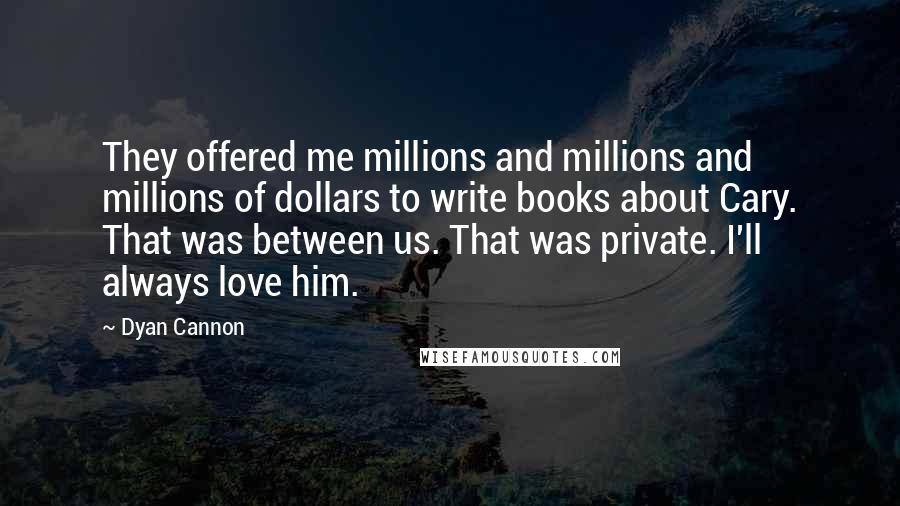 Dyan Cannon Quotes: They offered me millions and millions and millions of dollars to write books about Cary. That was between us. That was private. I'll always love him.