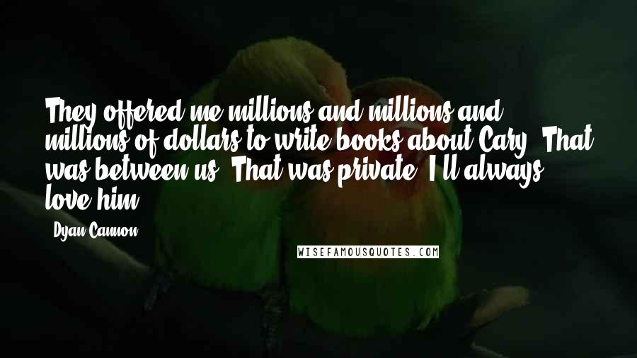 Dyan Cannon Quotes: They offered me millions and millions and millions of dollars to write books about Cary. That was between us. That was private. I'll always love him.