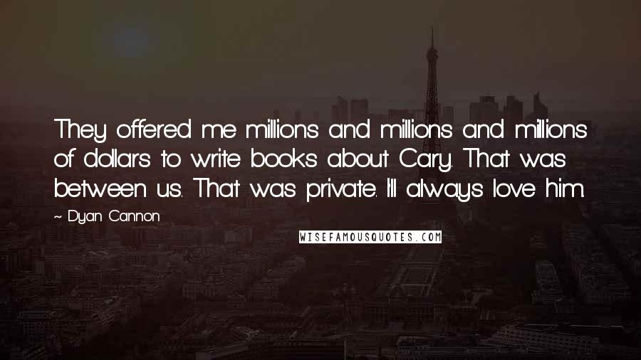 Dyan Cannon Quotes: They offered me millions and millions and millions of dollars to write books about Cary. That was between us. That was private. I'll always love him.