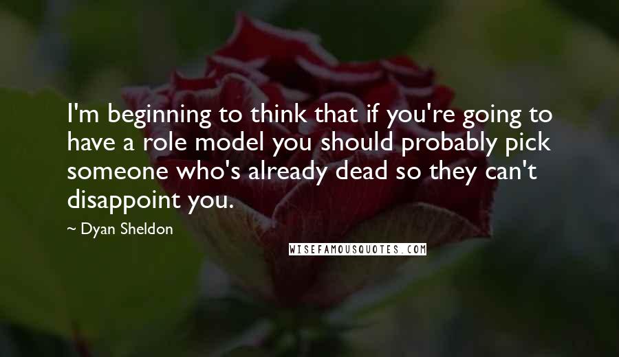Dyan Sheldon Quotes: I'm beginning to think that if you're going to have a role model you should probably pick someone who's already dead so they can't disappoint you.