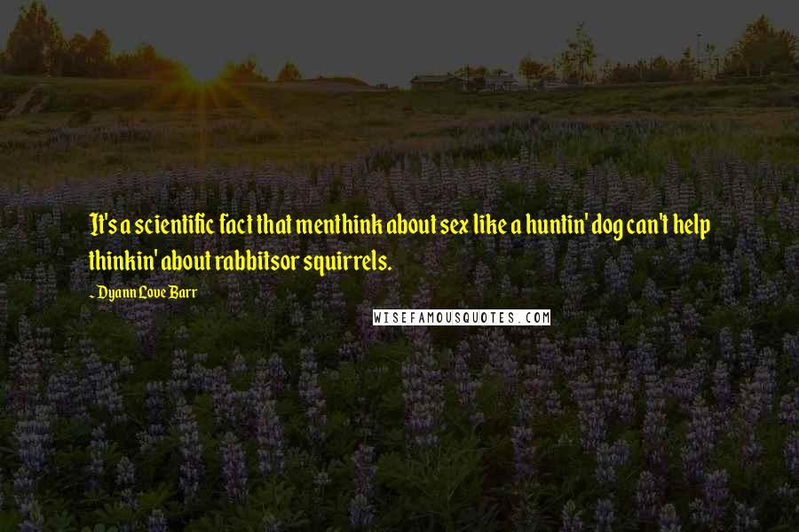 Dyann Love Barr Quotes: It's a scientific fact that menthink about sex like a huntin' dog can't help thinkin' about rabbitsor squirrels.