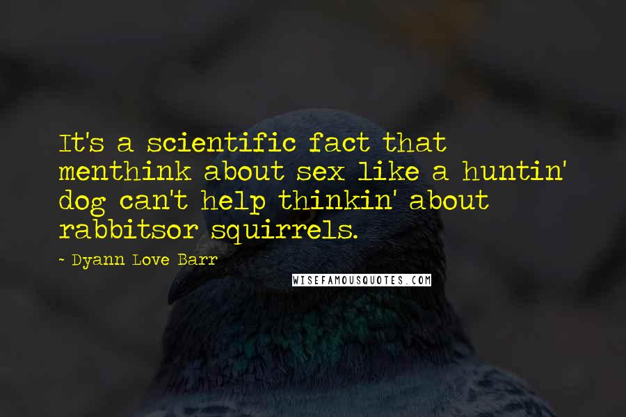 Dyann Love Barr Quotes: It's a scientific fact that menthink about sex like a huntin' dog can't help thinkin' about rabbitsor squirrels.