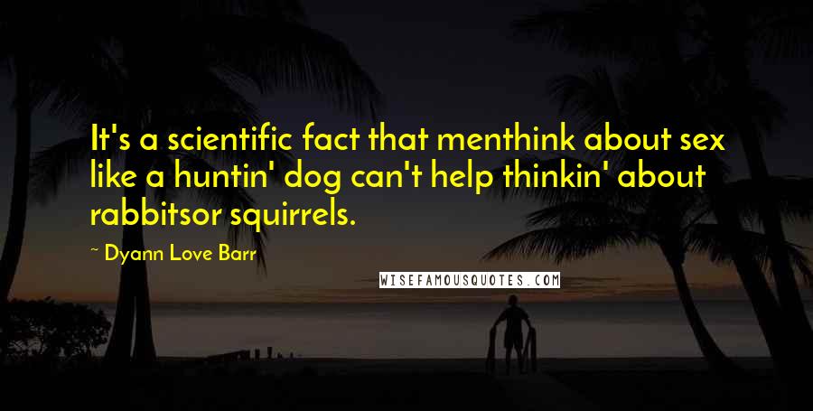 Dyann Love Barr Quotes: It's a scientific fact that menthink about sex like a huntin' dog can't help thinkin' about rabbitsor squirrels.