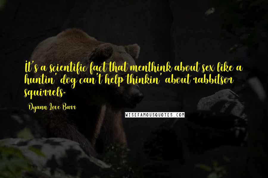 Dyann Love Barr Quotes: It's a scientific fact that menthink about sex like a huntin' dog can't help thinkin' about rabbitsor squirrels.