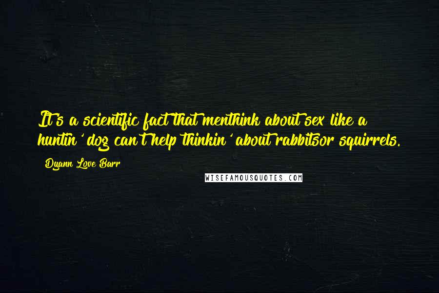 Dyann Love Barr Quotes: It's a scientific fact that menthink about sex like a huntin' dog can't help thinkin' about rabbitsor squirrels.