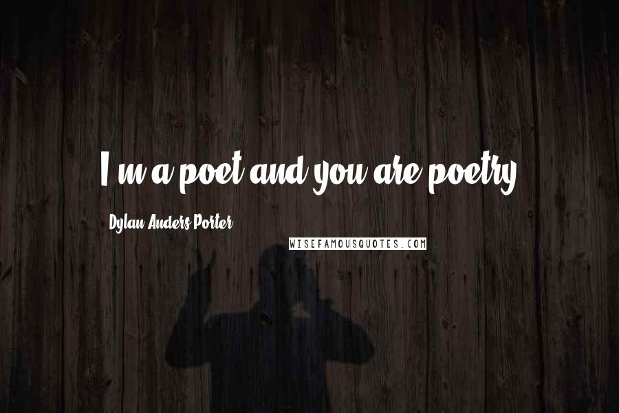 Dylan Anders Porter Quotes: I'm a poet and you are poetry