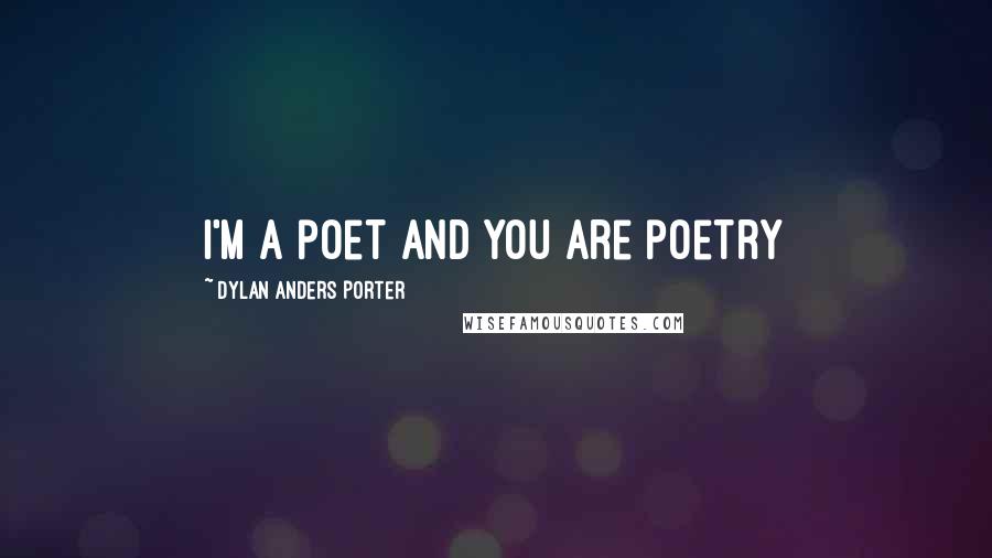 Dylan Anders Porter Quotes: I'm a poet and you are poetry