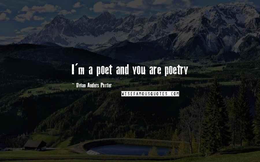 Dylan Anders Porter Quotes: I'm a poet and you are poetry