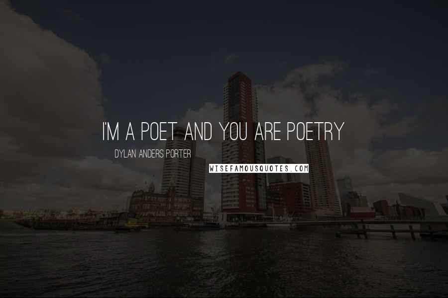 Dylan Anders Porter Quotes: I'm a poet and you are poetry