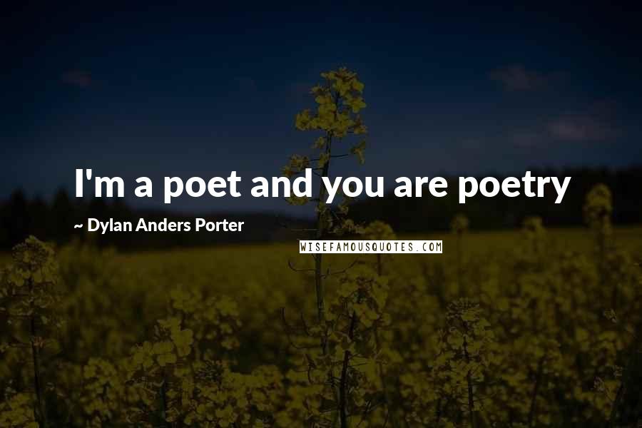 Dylan Anders Porter Quotes: I'm a poet and you are poetry