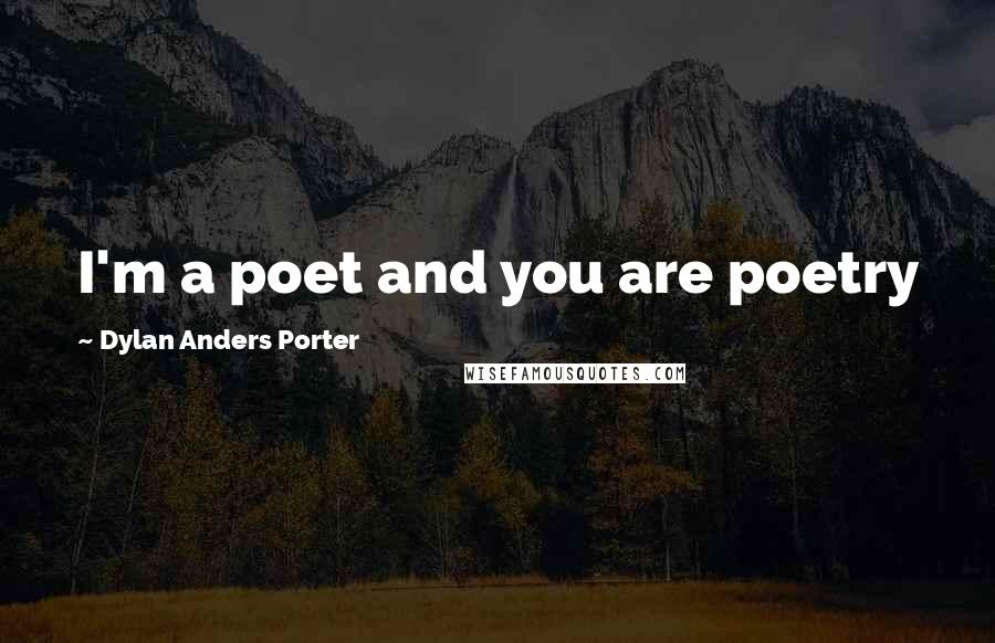 Dylan Anders Porter Quotes: I'm a poet and you are poetry