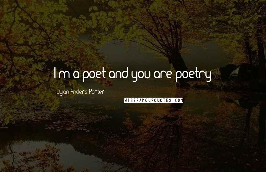 Dylan Anders Porter Quotes: I'm a poet and you are poetry