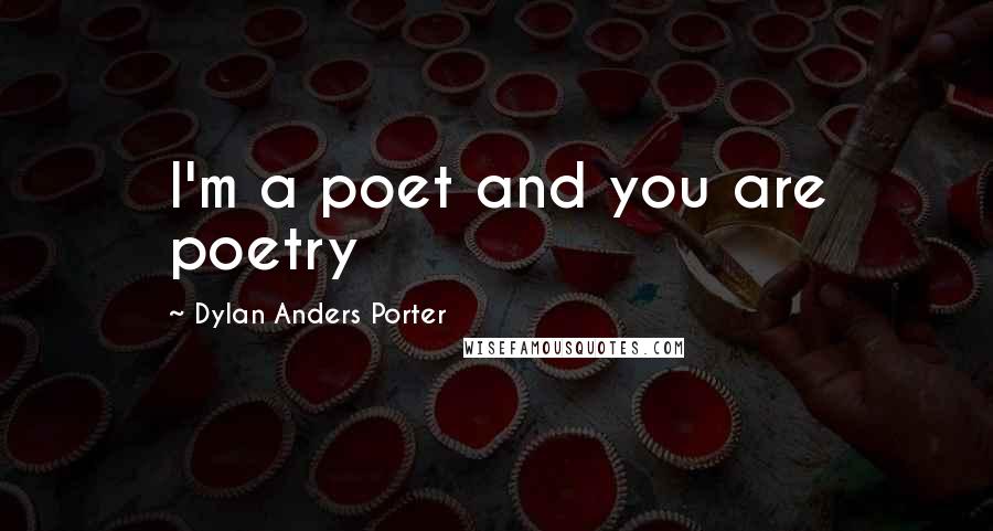 Dylan Anders Porter Quotes: I'm a poet and you are poetry