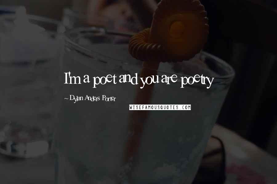 Dylan Anders Porter Quotes: I'm a poet and you are poetry