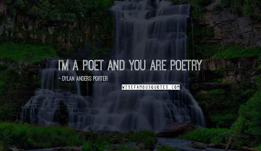 Dylan Anders Porter Quotes: I'm a poet and you are poetry