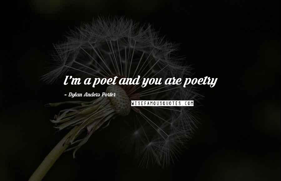 Dylan Anders Porter Quotes: I'm a poet and you are poetry