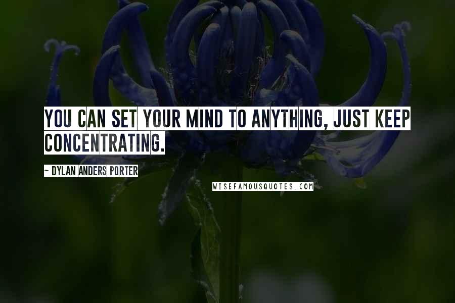 Dylan Anders Porter Quotes: You can set your mind to anything, just keep concentrating.