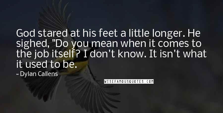 Dylan Callens Quotes: God stared at his feet a little longer. He sighed, "Do you mean when it comes to the job itself? I don't know. It isn't what it used to be.