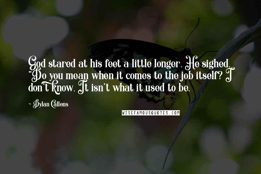Dylan Callens Quotes: God stared at his feet a little longer. He sighed, "Do you mean when it comes to the job itself? I don't know. It isn't what it used to be.