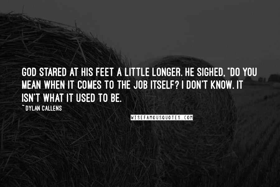 Dylan Callens Quotes: God stared at his feet a little longer. He sighed, "Do you mean when it comes to the job itself? I don't know. It isn't what it used to be.