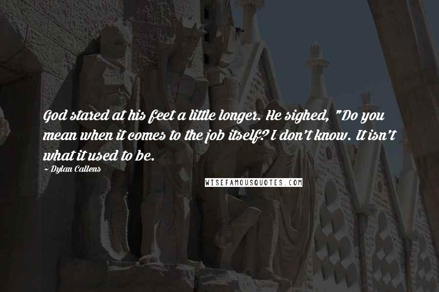 Dylan Callens Quotes: God stared at his feet a little longer. He sighed, "Do you mean when it comes to the job itself? I don't know. It isn't what it used to be.