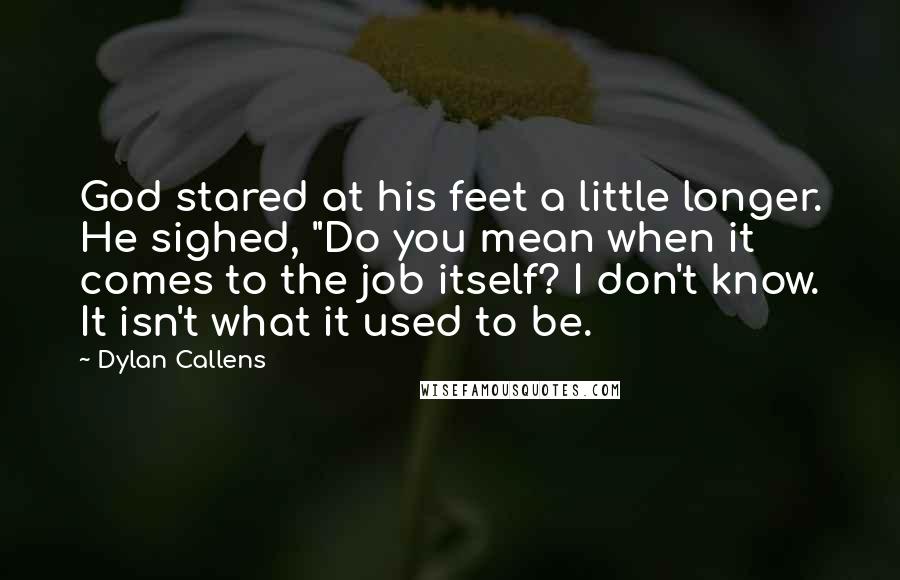 Dylan Callens Quotes: God stared at his feet a little longer. He sighed, "Do you mean when it comes to the job itself? I don't know. It isn't what it used to be.