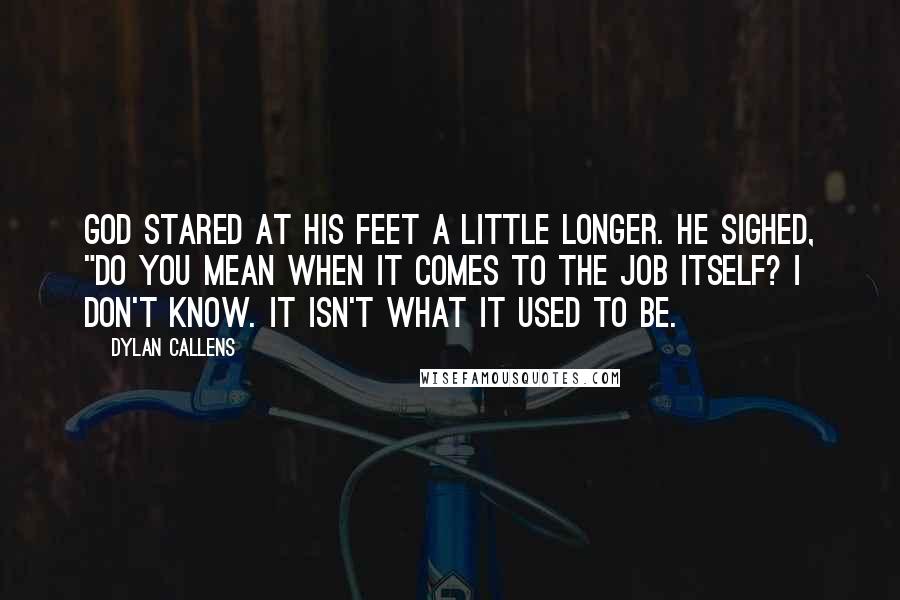 Dylan Callens Quotes: God stared at his feet a little longer. He sighed, "Do you mean when it comes to the job itself? I don't know. It isn't what it used to be.