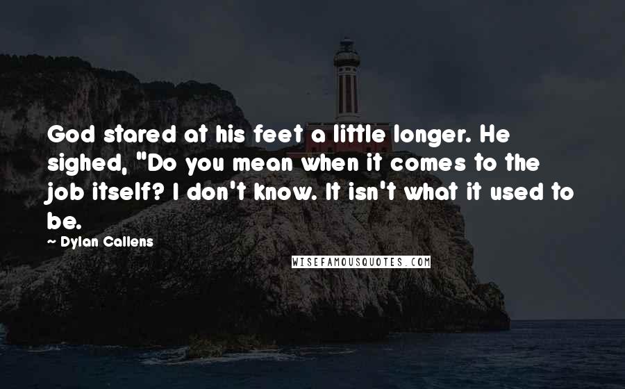 Dylan Callens Quotes: God stared at his feet a little longer. He sighed, "Do you mean when it comes to the job itself? I don't know. It isn't what it used to be.