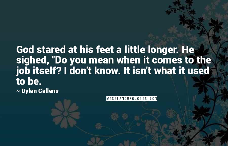 Dylan Callens Quotes: God stared at his feet a little longer. He sighed, "Do you mean when it comes to the job itself? I don't know. It isn't what it used to be.