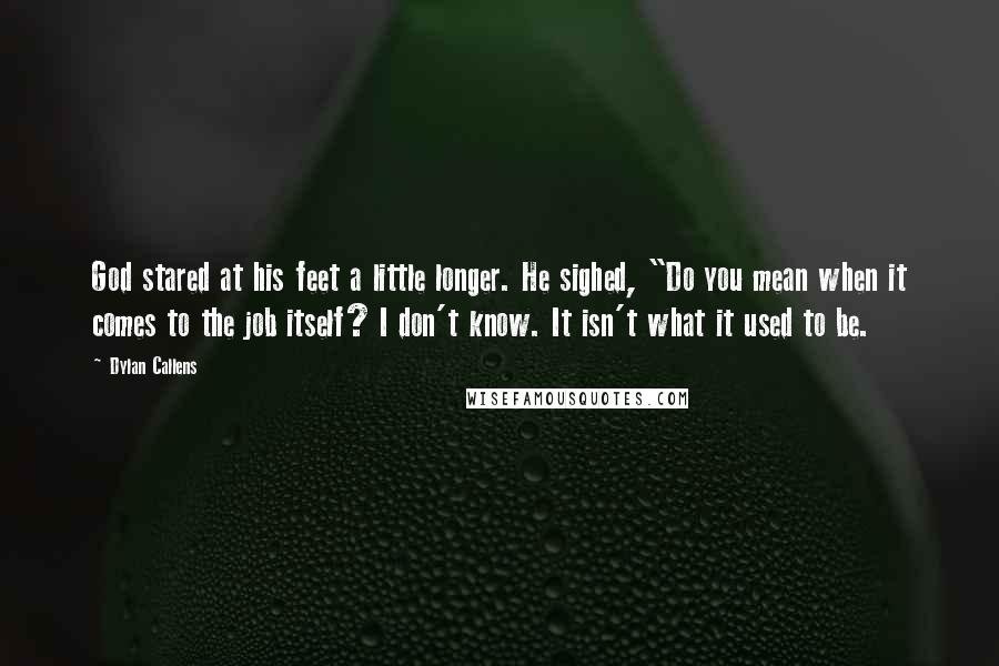 Dylan Callens Quotes: God stared at his feet a little longer. He sighed, "Do you mean when it comes to the job itself? I don't know. It isn't what it used to be.