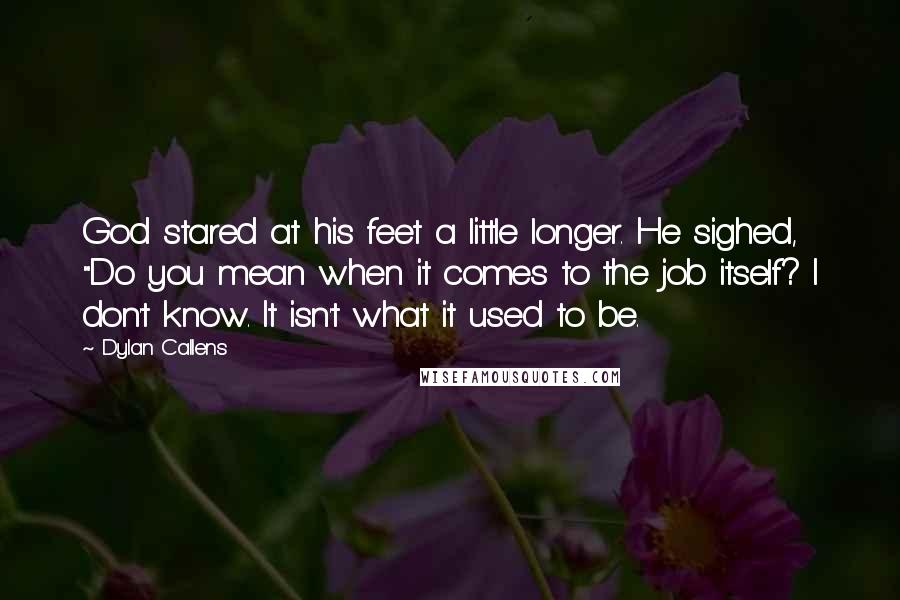 Dylan Callens Quotes: God stared at his feet a little longer. He sighed, "Do you mean when it comes to the job itself? I don't know. It isn't what it used to be.