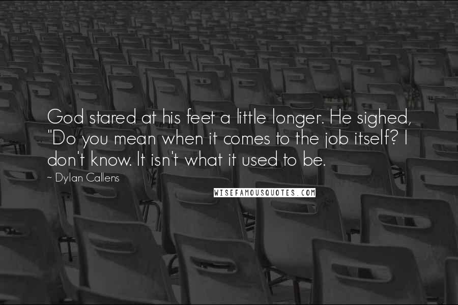 Dylan Callens Quotes: God stared at his feet a little longer. He sighed, "Do you mean when it comes to the job itself? I don't know. It isn't what it used to be.