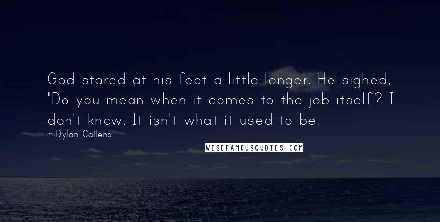 Dylan Callens Quotes: God stared at his feet a little longer. He sighed, "Do you mean when it comes to the job itself? I don't know. It isn't what it used to be.