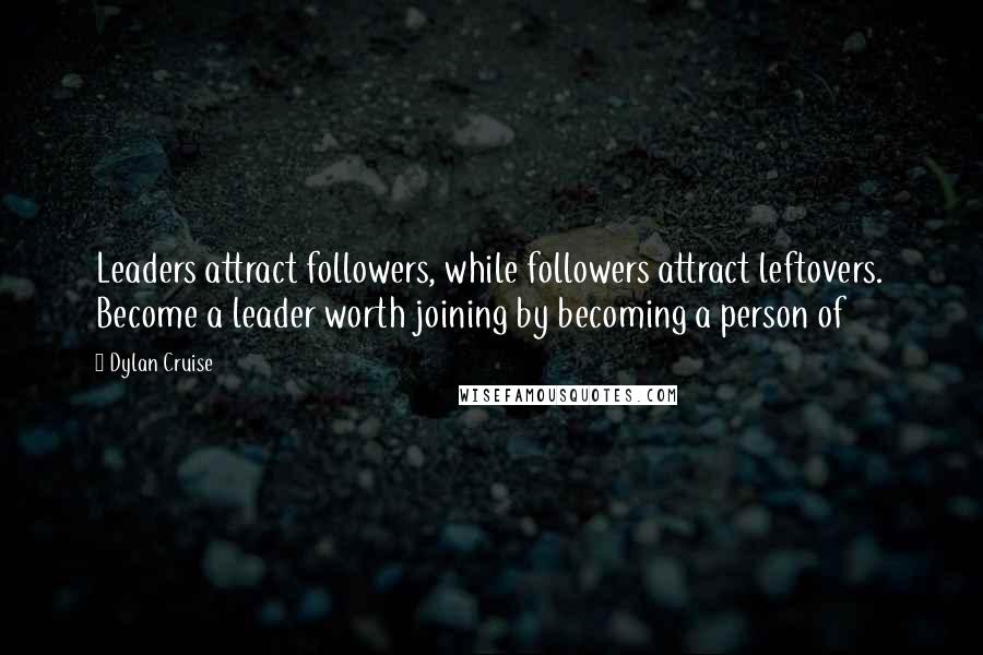 Dylan Cruise Quotes: Leaders attract followers, while followers attract leftovers.  Become a leader worth joining by becoming a person of