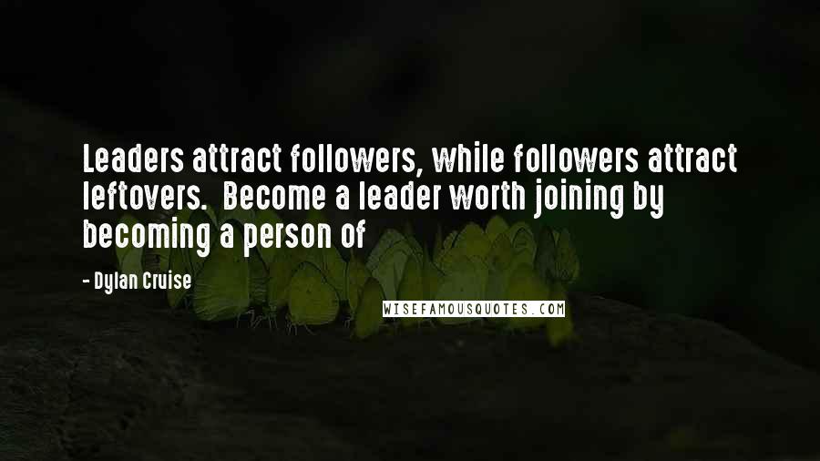 Dylan Cruise Quotes: Leaders attract followers, while followers attract leftovers.  Become a leader worth joining by becoming a person of