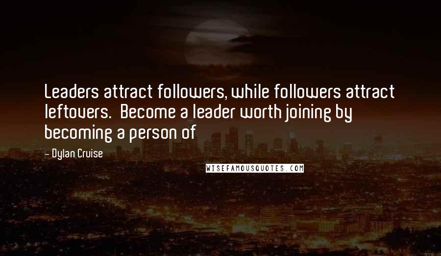 Dylan Cruise Quotes: Leaders attract followers, while followers attract leftovers.  Become a leader worth joining by becoming a person of