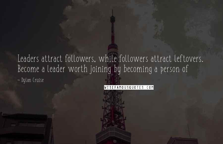 Dylan Cruise Quotes: Leaders attract followers, while followers attract leftovers.  Become a leader worth joining by becoming a person of