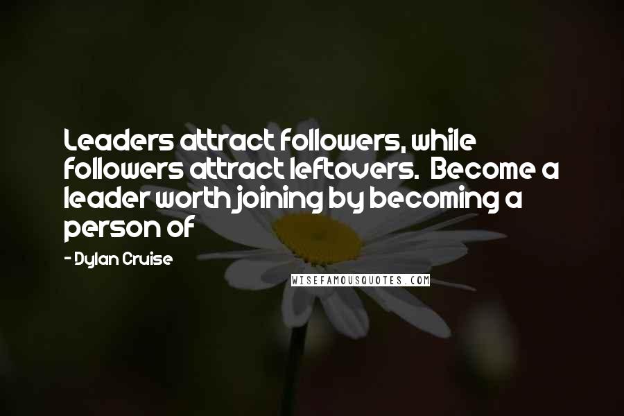 Dylan Cruise Quotes: Leaders attract followers, while followers attract leftovers.  Become a leader worth joining by becoming a person of