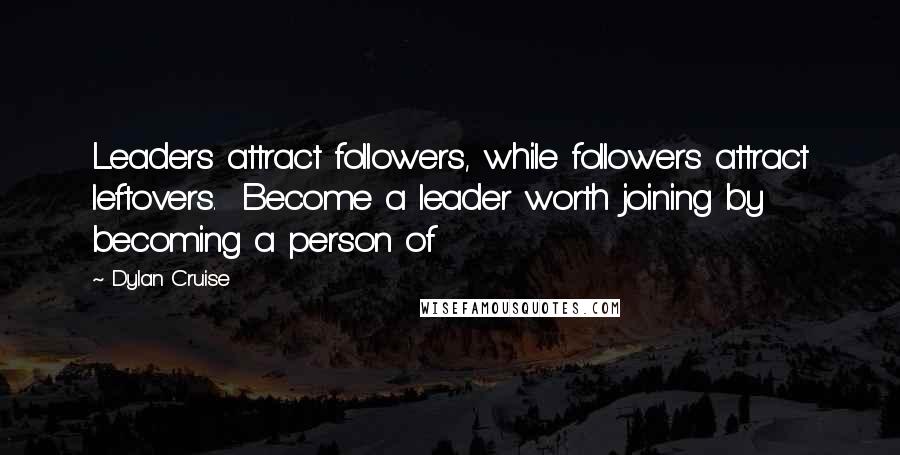 Dylan Cruise Quotes: Leaders attract followers, while followers attract leftovers.  Become a leader worth joining by becoming a person of