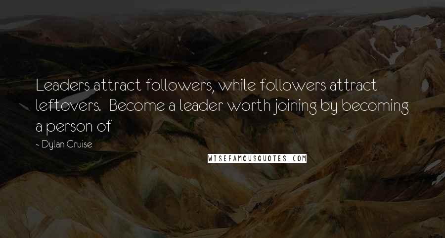 Dylan Cruise Quotes: Leaders attract followers, while followers attract leftovers.  Become a leader worth joining by becoming a person of