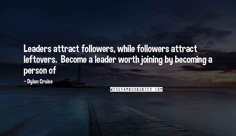 Dylan Cruise Quotes: Leaders attract followers, while followers attract leftovers.  Become a leader worth joining by becoming a person of