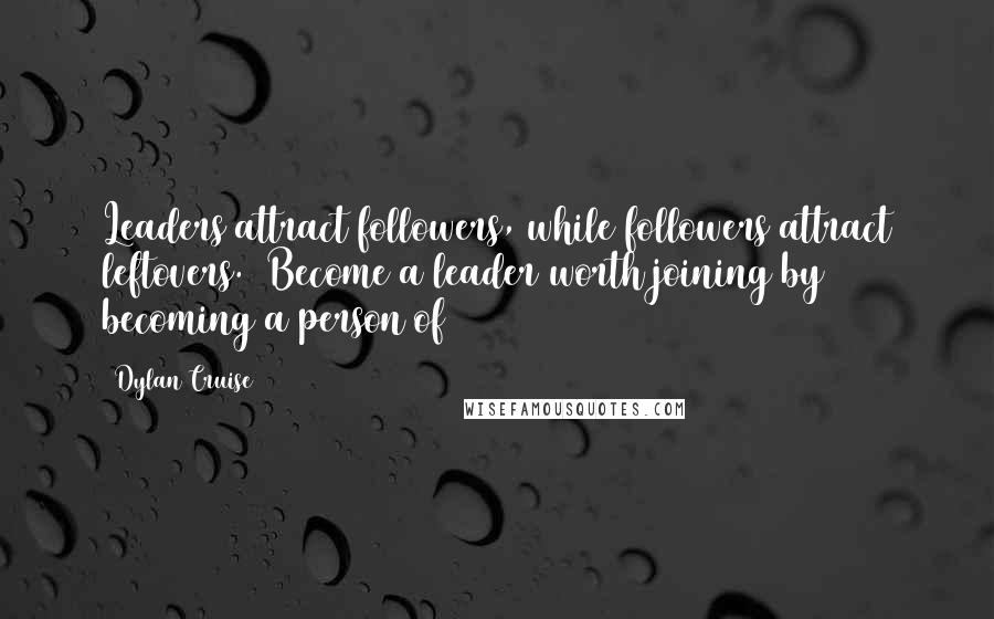 Dylan Cruise Quotes: Leaders attract followers, while followers attract leftovers.  Become a leader worth joining by becoming a person of
