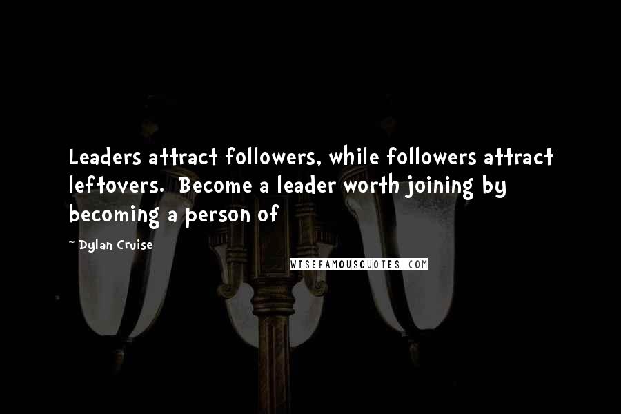 Dylan Cruise Quotes: Leaders attract followers, while followers attract leftovers.  Become a leader worth joining by becoming a person of