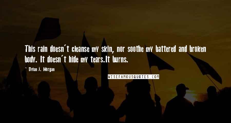 Dylan J. Morgan Quotes: This rain doesn't cleanse my skin, nor soothe my battered and broken body. It doesn't hide my tears.It burns.